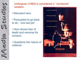 Unforgiven (1992) is considered a revisionist
  western.

•  Reluctant hero

•  Persuaded to go back
to do: one last job

•  Hero shows fear of
death and remorse for
conduct

•  Questions the nature of
violence
 