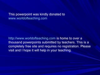 This powerpoint was kindly donated to
www.worldofteaching.com
http://www.worldofteaching.com is home to over a
thousand powerpoints submitted by teachers. This is a
completely free site and requires no registration. Please
visit and I hope it will help in your teaching.
 