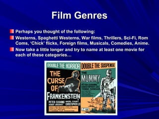 Film GenresFilm Genres
Perhaps you thought of the following:Perhaps you thought of the following:
Westerns, Spaghetti Westerns, War films, Thrillers, Sci-Fi, RomWesterns, Spaghetti Westerns, War films, Thrillers, Sci-Fi, Rom
Coms, ‘Chick’ flicks, Foreign films, Musicals, Comedies, Anime.Coms, ‘Chick’ flicks, Foreign films, Musicals, Comedies, Anime.
Now take a little longer and try to name at least one movie forNow take a little longer and try to name at least one movie for
each of these categories…each of these categories…
 