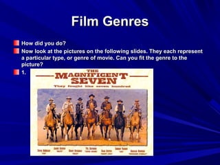 Film GenresFilm Genres
How did you do?How did you do?
Now look at the pictures on the following slides. They each representNow look at the pictures on the following slides. They each represent
a particular type, or genre of movie. Can you fit the genre to thea particular type, or genre of movie. Can you fit the genre to the
picture?picture?
1.1.
 