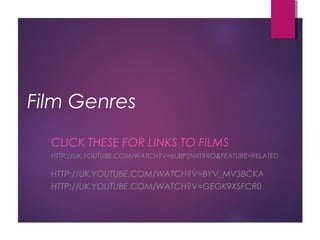 Film Genres
CLICK THESE FOR LINKS TO FILMS
HTTP://UK.YOUTUBE.COM/WATCH?V=6UBP2NXTRRO&FEATURE=RELATED
HTTP://UK.YOUTUBE.COM/WATCH?V=BYV_MV3BCKA
HTTP://UK.YOUTUBE.COM/WATCH?V=GEGK9XSFCR0
 