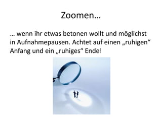 Zoomen…
… wenn ihr etwas betonen wollt und möglichst
in Aufnahmepausen. Achtet auf einen „ruhigen“
Anfang und ein „ruhiges“ Ende!
 