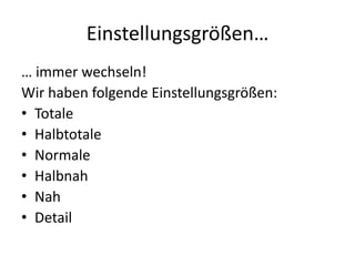 Einstellungsgrößen…
… immer wechseln!
Wir haben folgende Einstellungsgrößen:
• Totale
• Halbtotale
• Normale
• Halbnah
• Nah
• Detail
 
