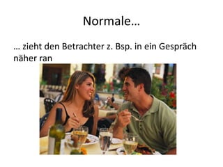 Normale…
… zieht den Betrachter z. Bsp. in ein Gespräch
näher ran
 