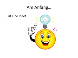 Am Anfang…
… ist eine Idee!
 