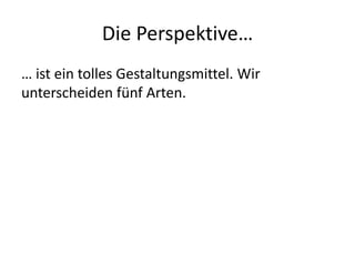 Die Perspektive…
… ist ein tolles Gestaltungsmittel. Wir
unterscheiden fünf Arten.
 
