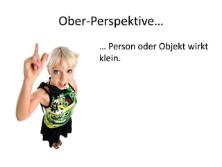 Ober-Perspektive…
      … Person oder Objekt wirkt
      klein.
 
