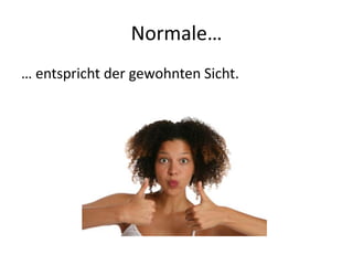 Normale…
… entspricht der gewohnten Sicht.
 