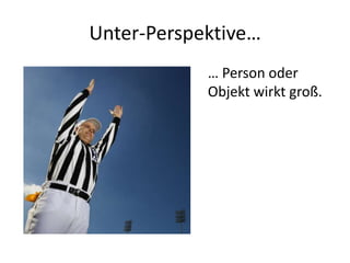 Unter-Perspektive…
            … Person oder
            Objekt wirkt groß.
 