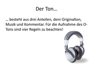 Der Ton…
… besteht aus drei Anteilen, dem Originalton,
Musik und Kommentar. Für die Aufnahme des O-
Tons sind vier Regeln zu beachten!
 
