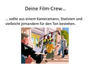 Deine Film-Crew…
… sollte aus einem Kameramann, Statisten und
vielleicht jemandem für den Ton bestehen.
 