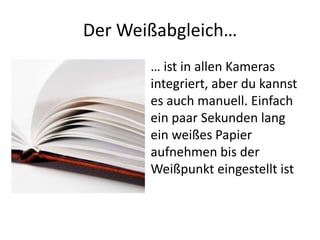 Der Weißabgleich…
       … ist in allen Kameras
       integriert, aber du kannst
       es auch manuell. Einfach
       ein paar Sekunden lang
       ein weißes Papier
       aufnehmen bis der
       Weißpunkt eingestellt ist
 