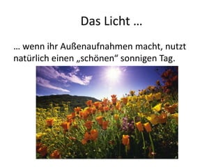 Das Licht …
… wenn ihr Außenaufnahmen macht, nutzt
natürlich einen „schönen“ sonnigen Tag.
 