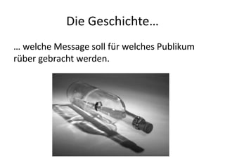 Die Geschichte…
… welche Message soll für welches Publikum
rüber gebracht werden.
 