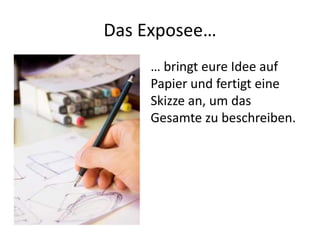 Das Exposee…
     … bringt eure Idee auf
     Papier und fertigt eine
     Skizze an, um das
     Gesamte zu beschreiben.
 