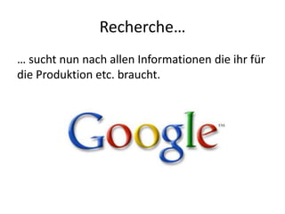 Recherche…
… sucht nun nach allen Informationen die ihr für
die Produktion etc. braucht.
 