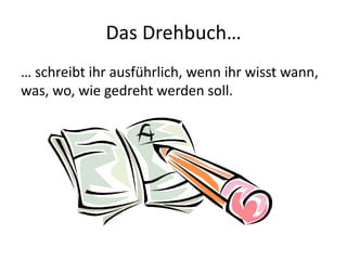 Das Drehbuch…
… schreibt ihr ausführlich, wenn ihr wisst wann,
was, wo, wie gedreht werden soll.
 