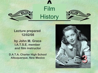 Film History Lecture prepared  12/02/08 by John M. Grace I.A.T.S.E. member  and film instructor D.A.T.A. Charter High School Albuquerque, New Mexico 
