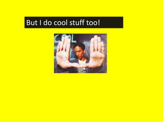 But I do cool stuff too!
 