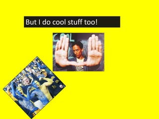 But I do cool stuff too!
 