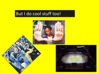 But I do cool stuff too!
 