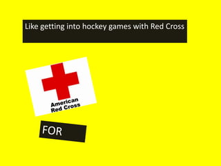 Like getting into hockey games with Red Cross
 