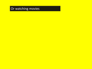 Or watching movies
 
