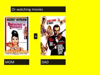 Or watching movies




               +




MOM                DAD
 