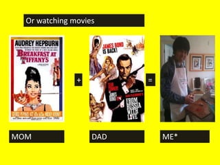 Or watching movies




               +         =




MOM                DAD       ME*
 