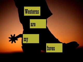 Westerns
     are

my
           faves
 