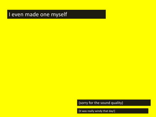 I even made one myself




                         (sorry for the sound quality)

                         [it was really windy that day!]
 