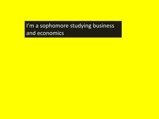 I’m a sophomore studying business
and economics
 