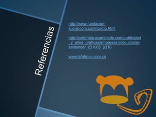 http://www.fundacion-
social.com.co/impacto.html
http://colombia.acambiode.com/publicidad
_y_artes_graficas/empresas-productoras-
santander_c31005_p318
www.lafabrica.com.co
 