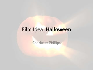 Film Idea: Halloween
Charlotte Phillips

 