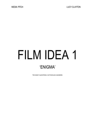 MEDIA PITCH LUCY CLAYTON
FILM IDEA 1
‘ENIGMA’
TOO MANY QUESTIONS, NOT ENOUGH ANSWERS
 