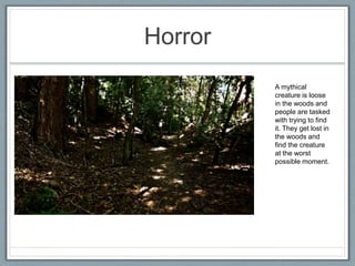 Horror
A mythical
creature is loose
in the woods and
people are tasked
with trying to find
it. They get lost in
the woods and
find the creature
at the worst
possible moment.
 