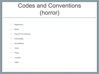Codes and Conventions
(horror)
• Nightmares -
• Death
• Fear Of The Unknown
• Vulnerability
• Sound/Music
• Victim
• Props
• Location
• Villain
 