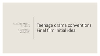 Teenage drama conventions
Final film initial idea
AS LEVEL MEDIA
STUDIES
KUZICHEVA
VARVARA
 