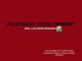 FILM IDEAS DEVELOPMENT
REAL LIFE NEWS RESEARCH
Amir & Pablo Film Trailer Project
PowerPoint (Task 1): Done by Pablo
Gutierrez
 