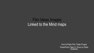 Film Ideas Images
Linked to the Mind maps
Amir & Pablo Film Trailer Project
PowerPoint (Task 3): Done by Pablo
Gutierrez
 