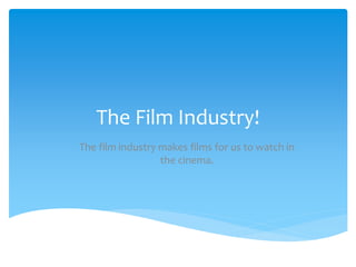 The Film Industry!
The film industry makes films for us to watch in
the cinema.
 