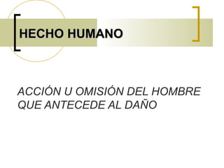 HECHO HUMANOHECHO HUMANO
ACCIÓN U OMISIÓN DEL HOMBRE
QUE ANTECEDE AL DAÑO
 