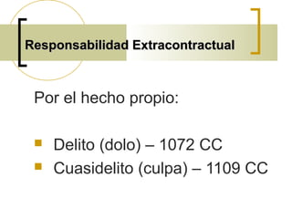 Responsabilidad ExtracontractualResponsabilidad Extracontractual
Por el hecho propio:
 Delito (dolo) – 1072 CC
 Cuasidelito (culpa) – 1109 CC
 