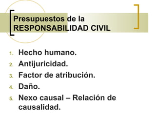 Presupuestos de la
RESPONSABILIDAD CIVIL
1. Hecho humano.
2. Antijuricidad.
3. Factor de atribución.
4. Daño.
5. Nexo causal – Relación de
causalidad.
 