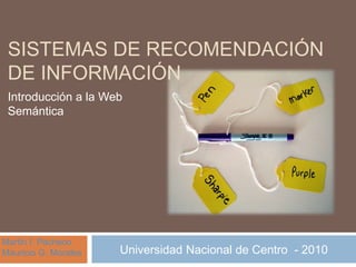 SISTEMAS DE RECOMENDACIÓN
DE INFORMACIÓN
Introducción a la Web
Semántica
Martin I. Pacheco
Mauricio G. Morales Universidad Nacional de Centro - 2010
 