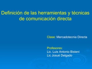 Definición de las herramientas y técnicas  de comunicación directa   Clase:  Mercadotecnia Directa Profesores: Lic. Luis Antonio Bisteni Lic Josué Delgado 
