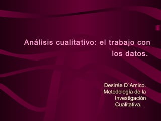 Análisis cualitativo: el trabajo con
los datos.
Desirée D´Amico.
Metodología de la
Investigación
Cualitativa.
 