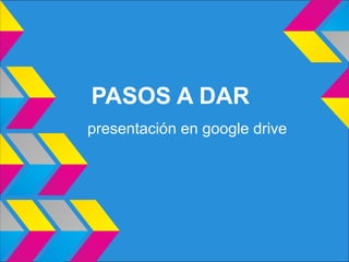 PASOS A DAR
presentación en google drive
 