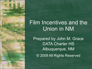 Film Incentives and the Union in NM Prepared by John M. Grace DATA Charter HS Albuquerque, NM © 2009 All Rights Reserved 