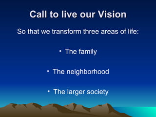 Call to live our Vision So that we transform three areas of life: The family The neighborhood The larger society 